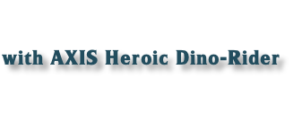 
with AXIS Heroic Dino-Rider

