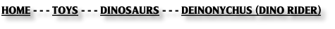 HOME - - - TOYS - - - DINOSAURS - - - DEINONYCHUS (DINO RIDER)
